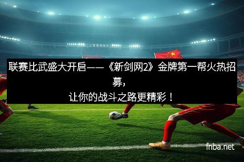 联赛比武盛大开启——《新剑网2》金牌第一帮火热招募，让你的战斗之路更精彩！