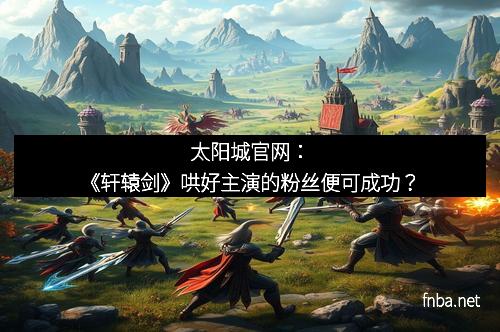 太阳城官网：《轩辕剑》哄好主演的粉丝便可成功？