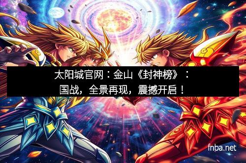 太阳城官网：金山《封神榜》：国战，全景再现，震撼开启！