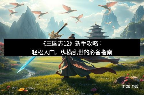 《三国志12》新手攻略：轻松入门，纵横乱世的必备指南